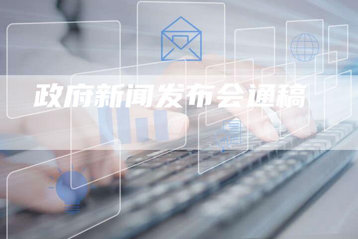 政府新闻发布会新闻通稿，政府新闻发布会新闻通稿概览，最新政策与动态解读